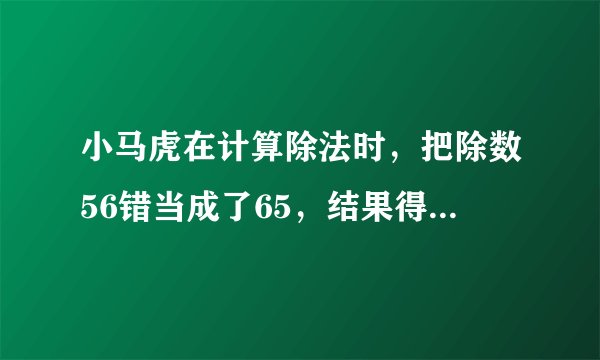 小马虎在计算除法时，把除数56错当成了65，结果得到的商是10余数是54。正确的结果是多少