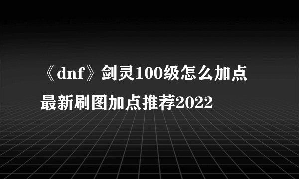 《dnf》剑灵100级怎么加点 最新刷图加点推荐2022