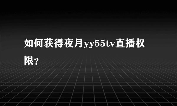 如何获得夜月yy55tv直播权限？