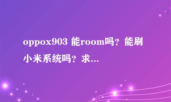 oppox903 能room吗？能刷小米系统吗？求专业的回答