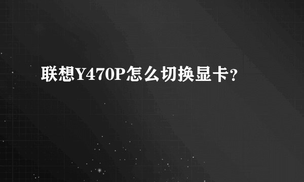 联想Y470P怎么切换显卡？