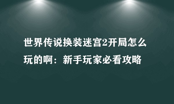 世界传说换装迷宫2开局怎么玩的啊：新手玩家必看攻略
