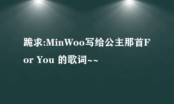 跪求:MinWoo写给公主那首For You 的歌词~~
