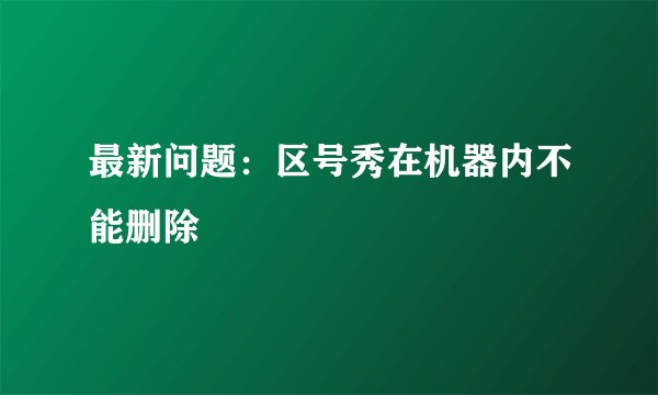 最新问题：区号秀在机器内不能删除