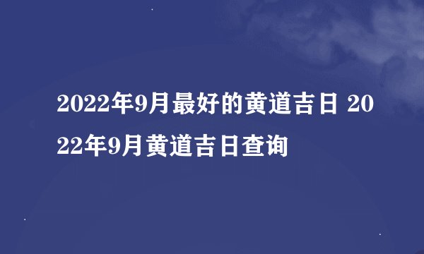 2022年9月最好的黄道吉日 2022年9月黄道吉日查询