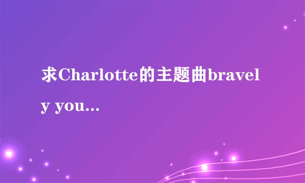 求Charlotte的主题曲bravely you的中文、日文、罗马音歌词，谢谢