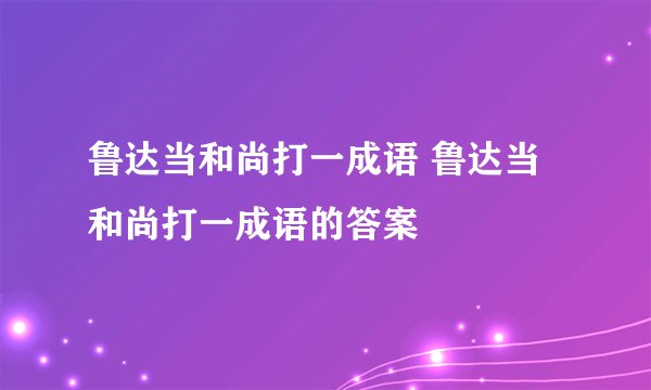 鲁达当和尚打一成语 鲁达当和尚打一成语的答案