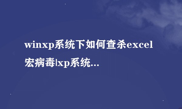 winxp系统下如何查杀excel宏病毒|xp系统查杀excel宏病毒的方法