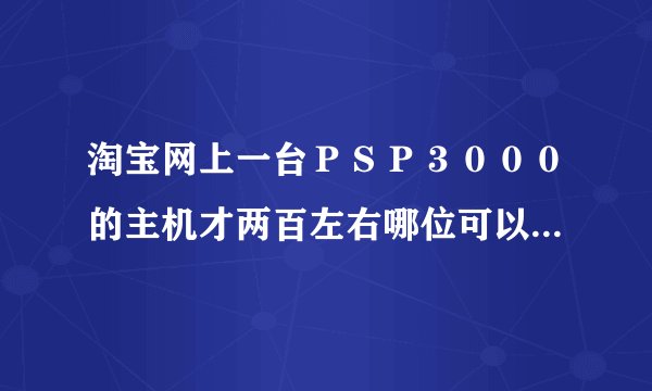 淘宝网上一台ＰＳＰ３０００的主机才两百左右哪位可以告诉我是怎么回事啊？