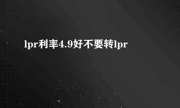 lpr利率4.9好不要转lpr