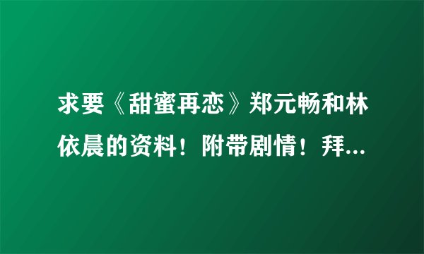 求要《甜蜜再恋》郑元畅和林依晨的资料！附带剧情！拜托各位啦！