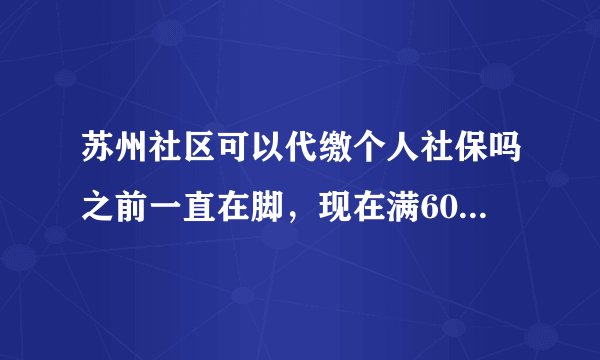 苏州社区可以代缴个人社保吗之前一直在脚，现在满60岁了还没有交满15年？