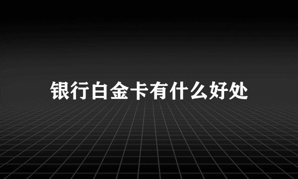银行白金卡有什么好处