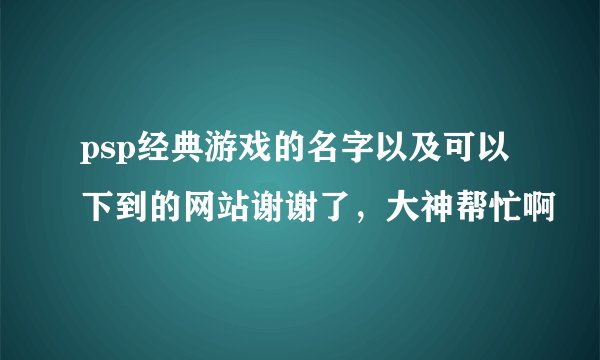 psp经典游戏的名字以及可以下到的网站谢谢了，大神帮忙啊