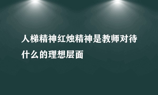 人梯精神红烛精神是教师对待什么的理想层面