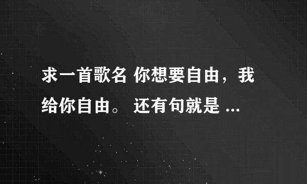 求一首歌名 你想要自由，我给你自由。 还有句就是 如果说这就是爱情，我宁愿去流浪。 不是张靓颖的那歌