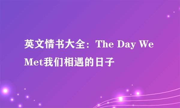 英文情书大全：The Day We Met我们相遇的日子