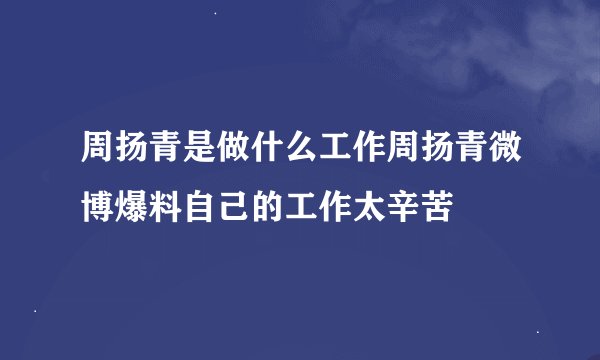 周扬青是做什么工作周扬青微博爆料自己的工作太辛苦
