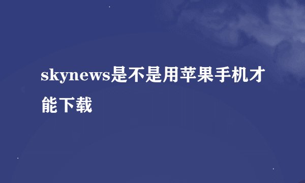 skynews是不是用苹果手机才能下载