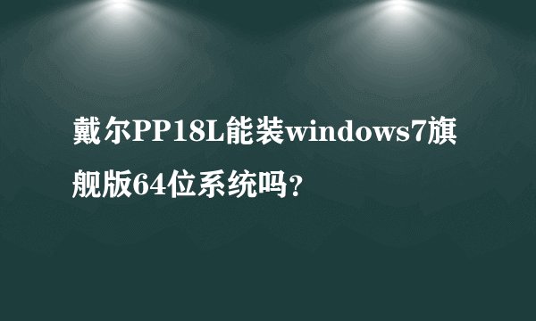 戴尔PP18L能装windows7旗舰版64位系统吗？