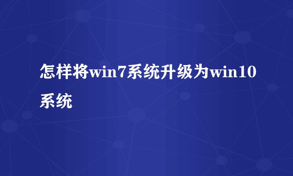 怎样将win7系统升级为win10系统