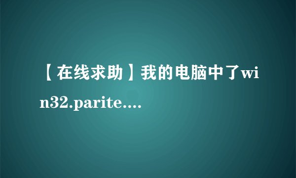【在线求助】我的电脑中了win32.parite.B病毒！