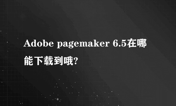 Adobe pagemaker 6.5在哪能下载到哦?