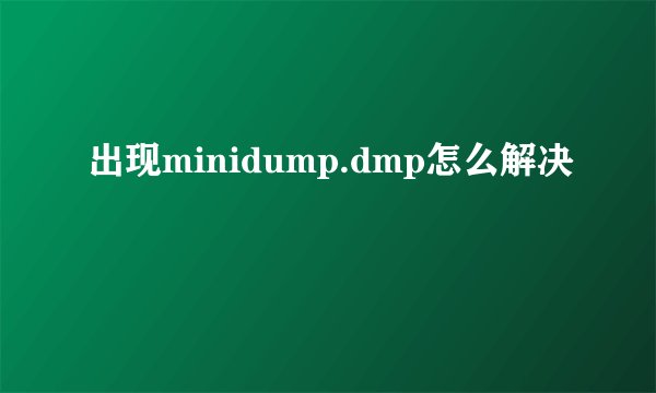 出现minidump.dmp怎么解决