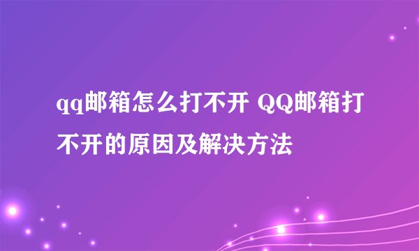 qq邮箱怎么打不开 QQ邮箱打不开的原因及解决方法