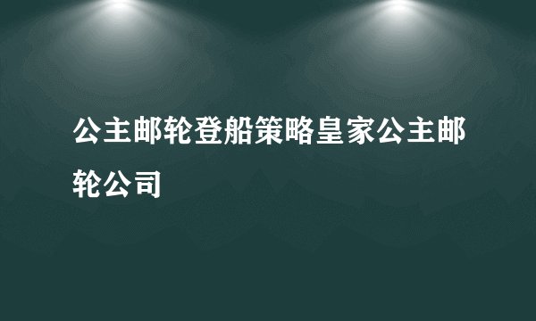 公主邮轮登船策略皇家公主邮轮公司