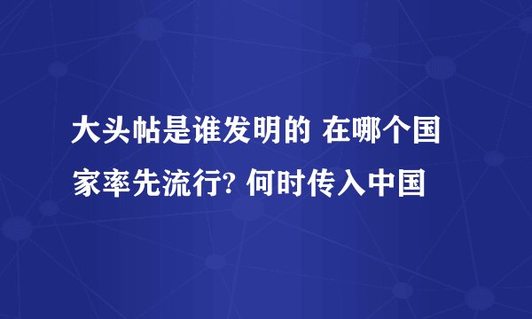 大头帖是谁发明的 在哪个国家率先流行? 何时传入中国