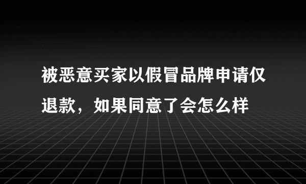 被恶意买家以假冒品牌申请仅退款，如果同意了会怎么样