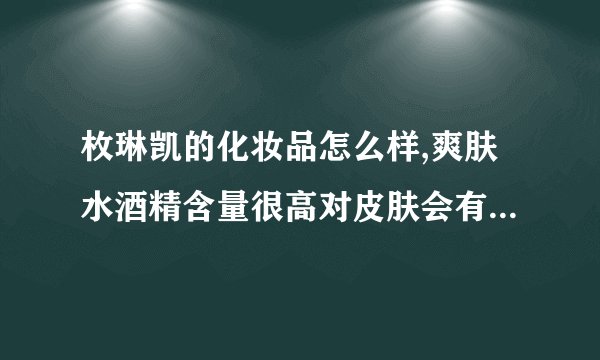 枚琳凯的化妆品怎么样,爽肤水酒精含量很高对皮肤会有伤害吗?