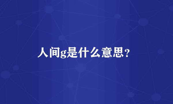 人间g是什么意思？