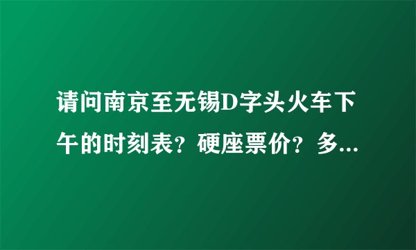 请问南京至无锡D字头火车下午的时刻表？硬座票价？多长时间到