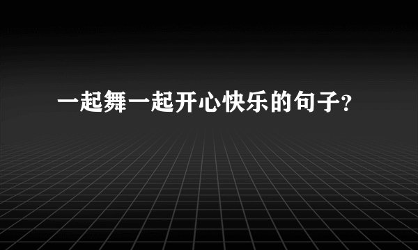 一起舞一起开心快乐的句子？