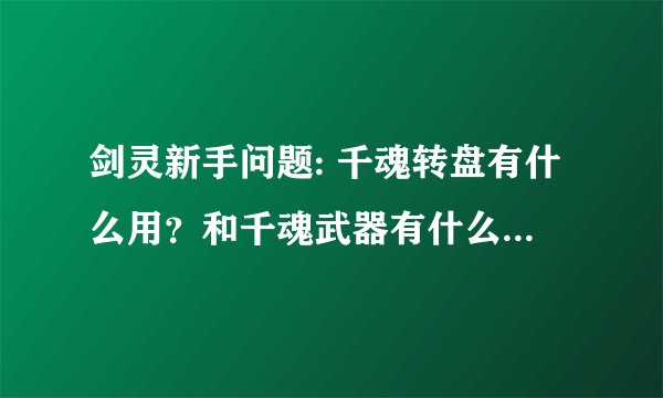 剑灵新手问题: 千魂转盘有什么用？和千魂武器有什么联系？有什么使用限制？我今天就用了一次，就用不了