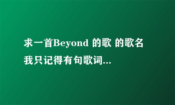 求一首Beyond 的歌 的歌名 我只记得有句歌词叫什么 又在次想起你 那回什么的 请知道的告诉下 谢谢