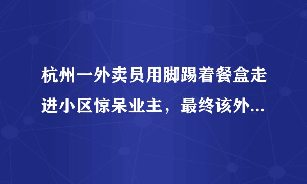 杭州一外卖员用脚踢着餐盒走进小区惊呆业主，最终该外卖员得到了什么处罚？