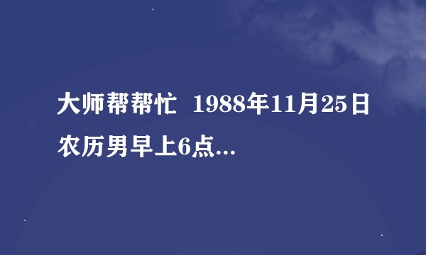 大师帮帮忙  1988年11月25日农历男早上6点出生算下属于金木水火土哪一个?