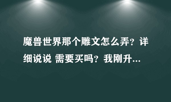 魔兽世界那个雕文怎么弄？详细说说 需要买吗？我刚升到80级