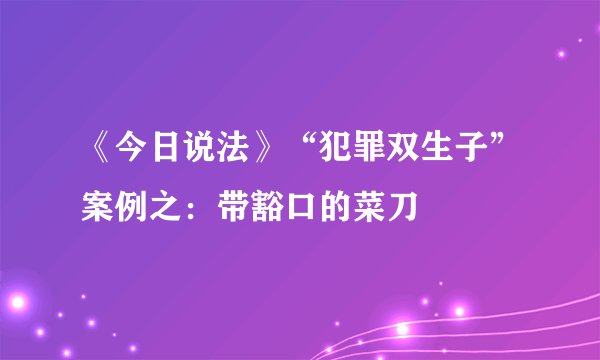 《今日说法》“犯罪双生子”案例之：带豁口的菜刀