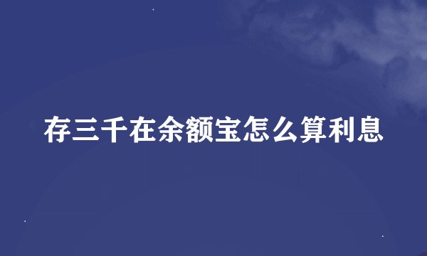存三千在余额宝怎么算利息