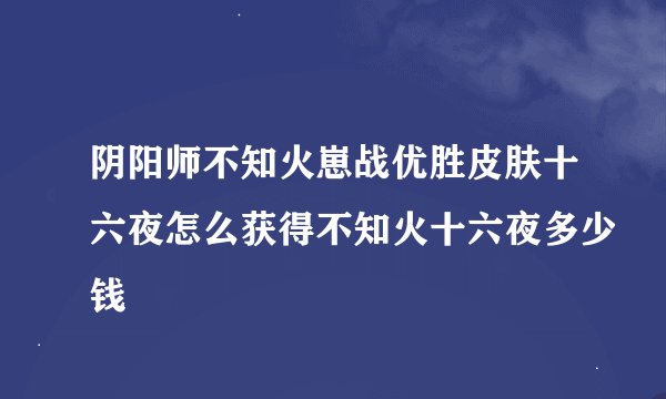 阴阳师不知火崽战优胜皮肤十六夜怎么获得不知火十六夜多少钱