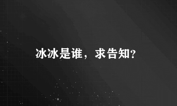 冰冰是谁，求告知？