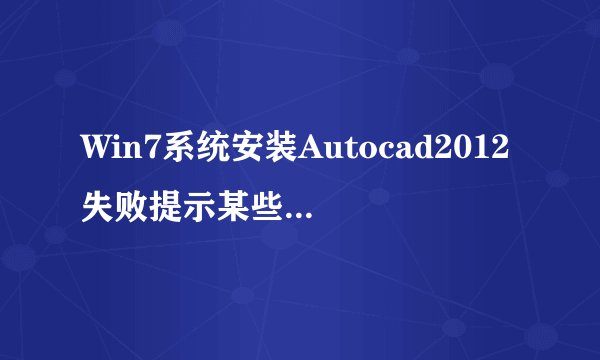Win7系统安装Autocad2012失败提示某些产品无法安装怎么办