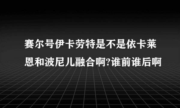 赛尔号伊卡劳特是不是依卡莱恩和波尼儿融合啊?谁前谁后啊