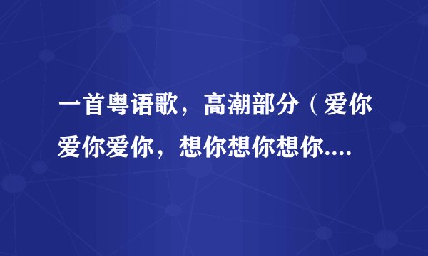 一首粤语歌，高潮部分（爱你爱你爱你，想你想你想你....）