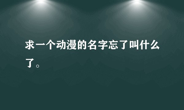 求一个动漫的名字忘了叫什么了。