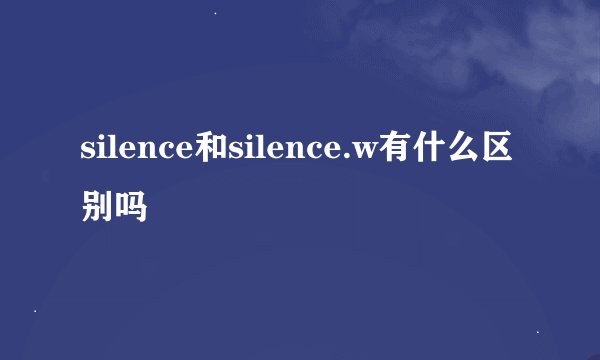 silence和silence.w有什么区别吗